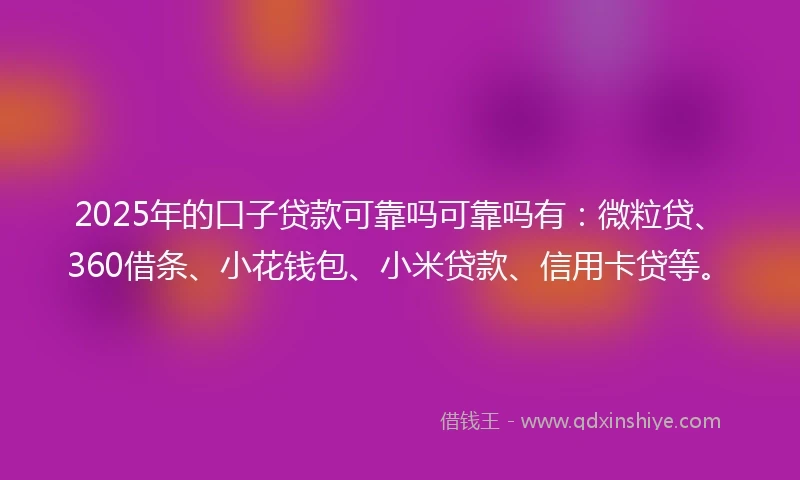 2025年的口子贷款可靠吗可靠吗有：微粒贷、360借条、小花钱包、小米贷款、信用卡贷等。