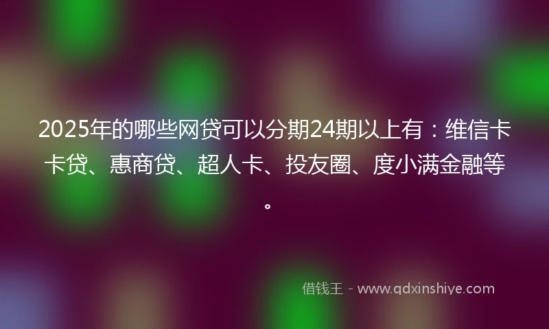 2025年的哪些网贷可以分期24期以上有：维信卡卡贷、惠商贷、超人卡、投友圈、度小满金融等。