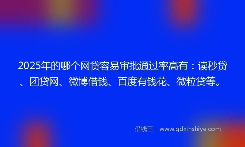 2025年的哪个网贷容易审批通过率高有：读秒贷、团贷网、微博借钱、百度有钱花、微粒贷等。