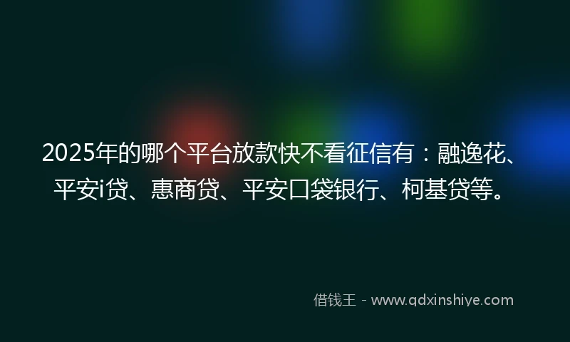 2025年的哪个平台放款快不看征信有：融逸花、平安i贷、惠商贷、平安口袋银行、柯基贷等。