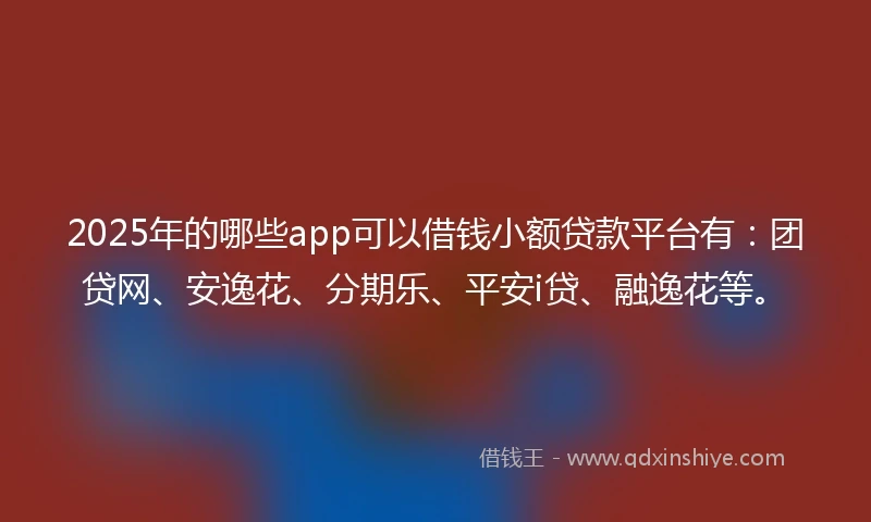 2025年的哪些app可以借钱小额贷款平台有：团贷网、安逸花、分期乐、平安i贷、融逸花等。