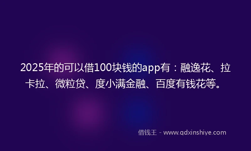2025年的可以借100块钱的app有：融逸花、拉卡拉、微粒贷、度小满金融、百度有钱花等。