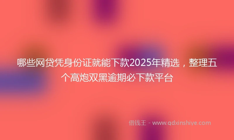 哪些网贷凭身份证就能下款2025年精选，整理五个高炮双黑逾期必下款平台