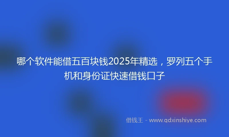 哪个软件能借五百块钱2025年精选，罗列五个手机和身份证快速借钱口子