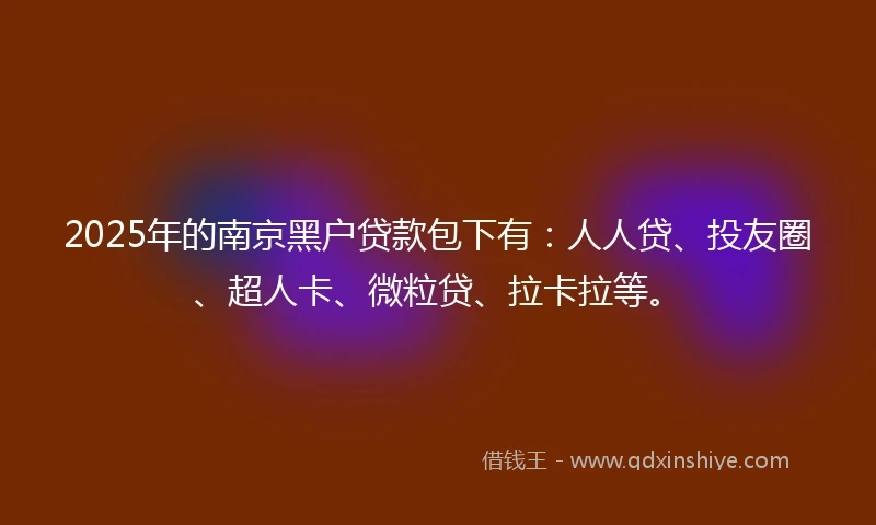 2025年的南京黑户贷款包下有：人人贷、投友圈、超人卡、微粒贷、拉卡拉等。