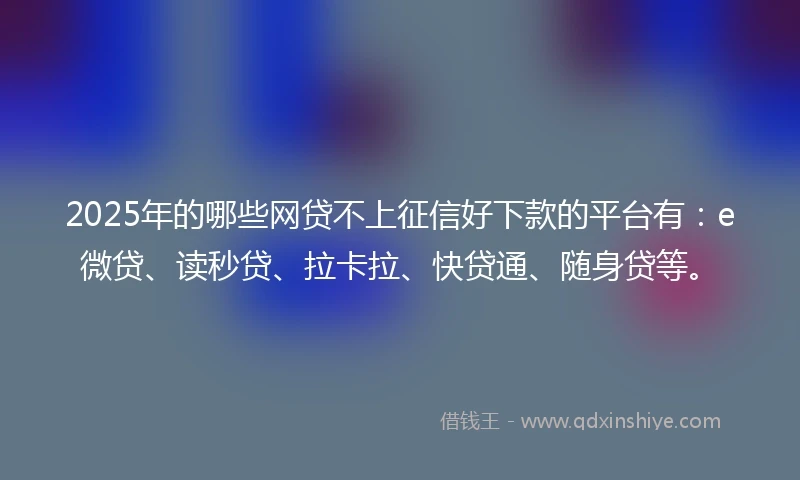 2025年的哪些网贷不上征信好下款的平台有：e微贷、读秒贷、拉卡拉、快贷通、随身贷等。