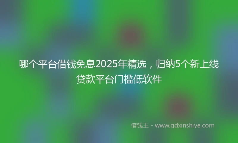 哪个平台借钱免息2025年精选，归纳5个新上线贷款平台门槛低软件