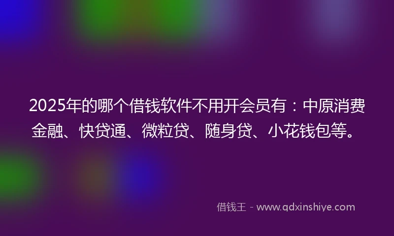 2025年的哪个借钱软件不用开会员有：中原消费金融、快贷通、微粒贷、随身贷、小花钱包等。