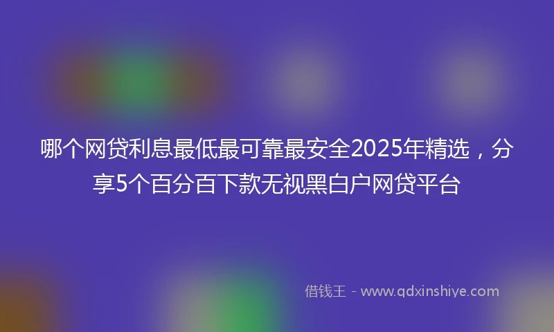 哪个网贷利息最低最可靠最安全2025年精选，分享5个百分百下款无视黑白户网贷平台