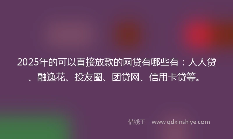 2025年的可以直接放款的网贷有哪些有：人人贷、融逸花、投友圈、团贷网、信用卡贷等。