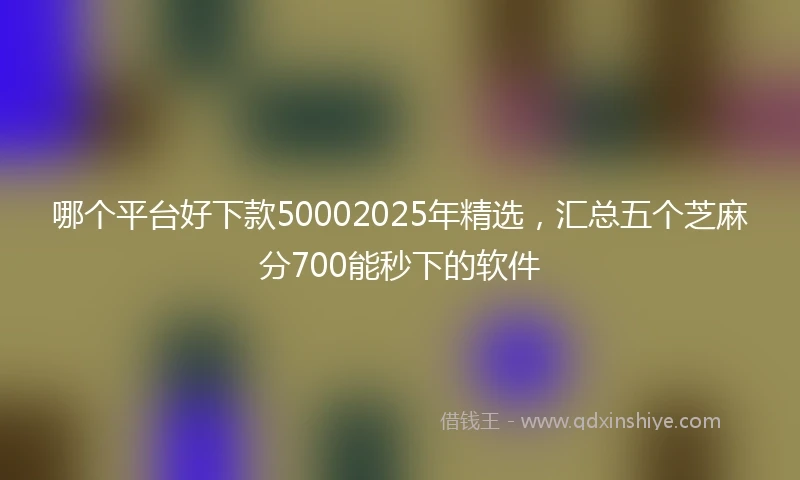 哪个平台好下款50002025年精选，汇总五个芝麻分700能秒下的软件