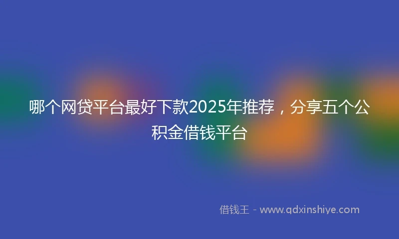 哪个网贷平台最好下款2025年推荐，分享五个公积金借钱平台