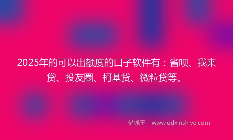2025年的可以出额度的口子软件有：省呗、我来贷、投友圈、柯基贷、微粒贷等。
