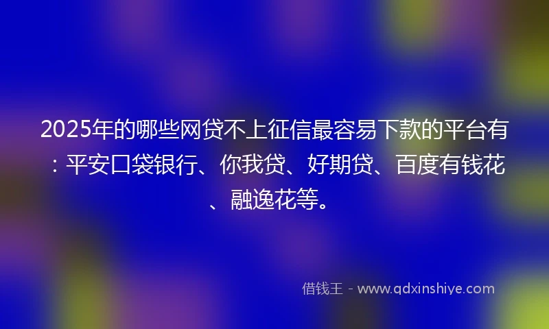 2025年的哪些网贷不上征信最容易下款的平台有：平安口袋银行、你我贷、好期贷、百度有钱花、融逸花等。