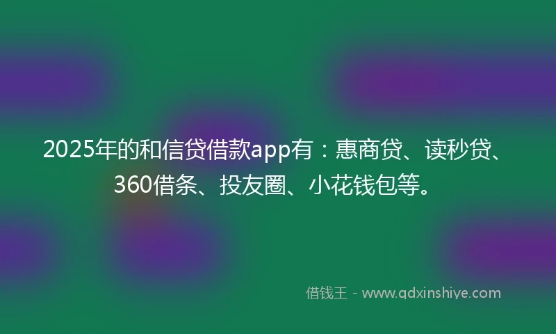 2025年的和信贷借款app有：惠商贷、读秒贷、360借条、投友圈、小花钱包等。