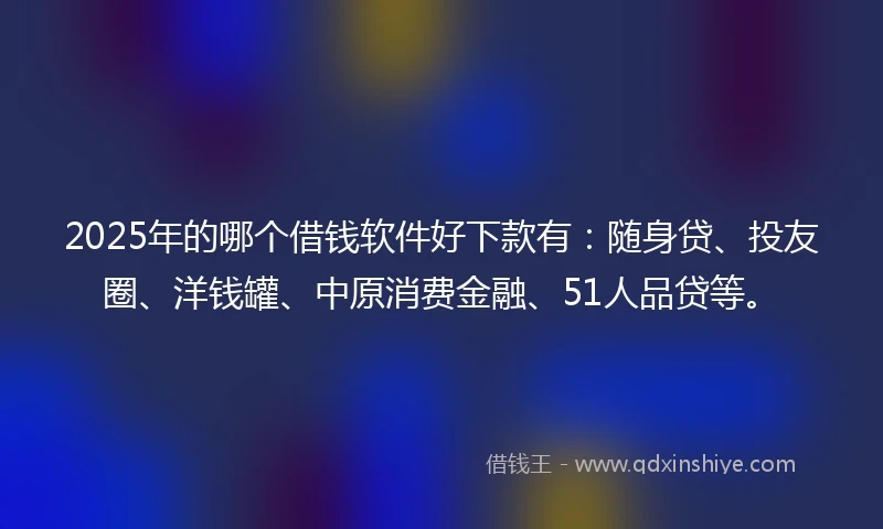 2025年的哪个借钱软件好下款有：随身贷、投友圈、洋钱罐、中原消费金融、51人品贷等。