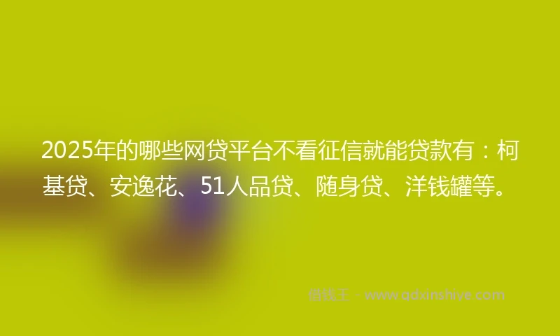 2025年的哪些网贷平台不看征信就能贷款有：柯基贷、安逸花、51人品贷、随身贷、洋钱罐等。