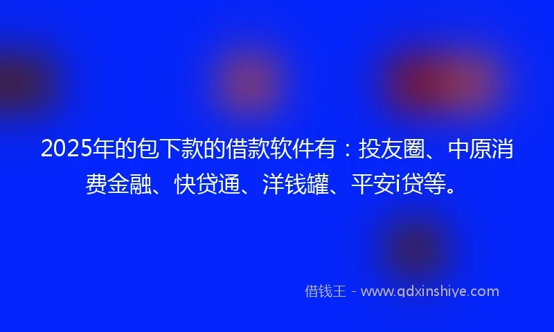 2025年的包下款的借款软件有：投友圈、中原消费金融、快贷通、洋钱罐、平安i贷等。