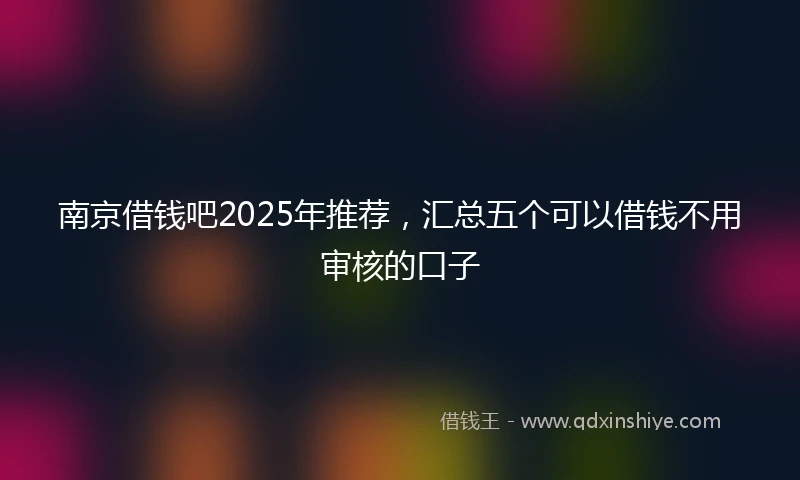 南京借钱吧2025年推荐，汇总五个可以借钱不用审核的口子
