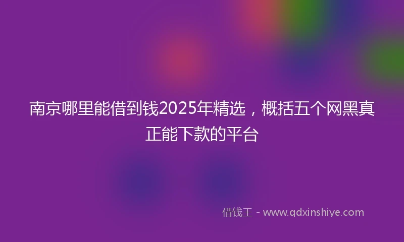 南京哪里能借到钱2025年精选,概括五个网黑真正能下款的平台