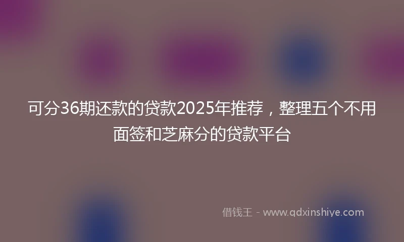 可分36期还款的贷款2025年推荐，整理五个不用面签和芝麻分的贷款平台