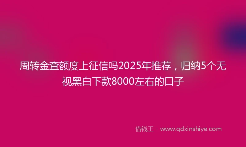周转金查额度上征信吗2025年推荐，归纳5个无视黑白下款8000左右的口子