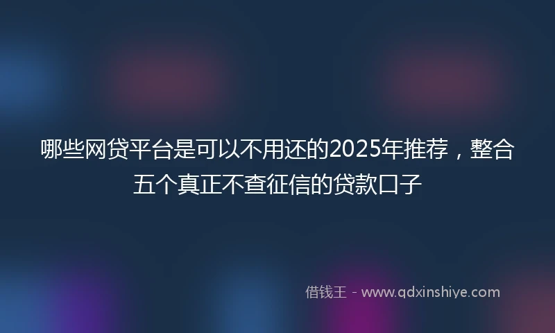 哪些网贷平台是可以不用还的2025年推荐，整合五个真正不查征信的贷款口子