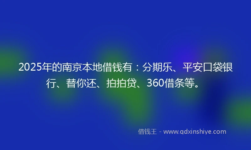 2025年的南京本地借钱有：分期乐、平安口袋银行、替你还、拍拍贷、360借条等。