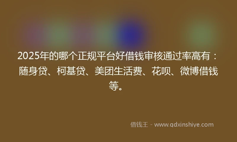 2025年的哪个正规平台好借钱审核通过率高有：随身贷、柯基贷、美团生活费、花呗、微博借钱等。