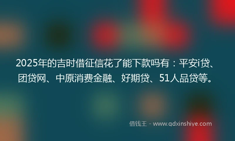 2025年的吉时借征信花了能下款吗有：平安i贷、团贷网、中原消费金融、好期贷、51人品贷等。