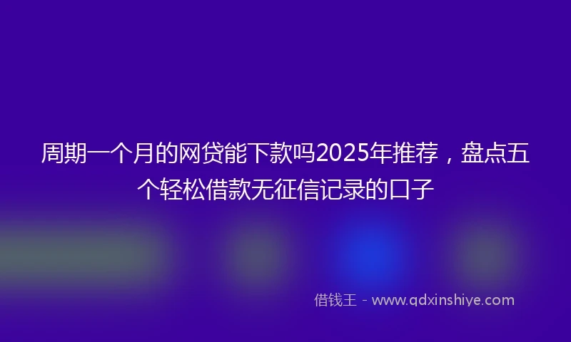 周期一个月的网贷能下款吗2025年推荐，盘点五个轻松借款无征信记录的口子