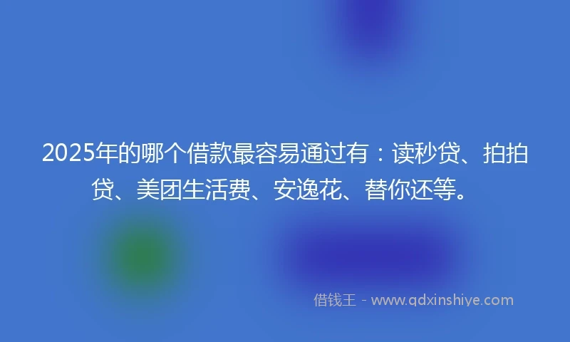 2025年的哪个借款最容易通过有：读秒贷、拍拍贷、美团生活费、安逸花、替你还等。