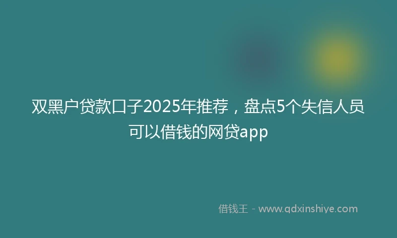 双黑户贷款口子2025年推荐，盘点5个失信人员可以借钱的网贷app