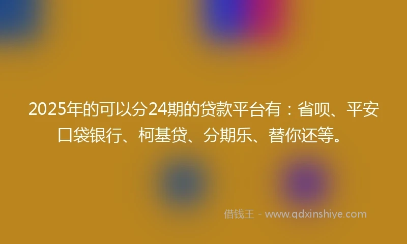 2025年的可以分24期的贷款平台有：省呗、平安口袋银行、柯基贷、分期乐、替你还等。