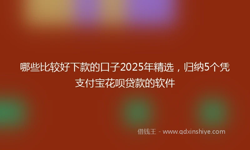 哪些比较好下款的口子2025年精选，归纳5个凭支付宝花呗贷款的软件