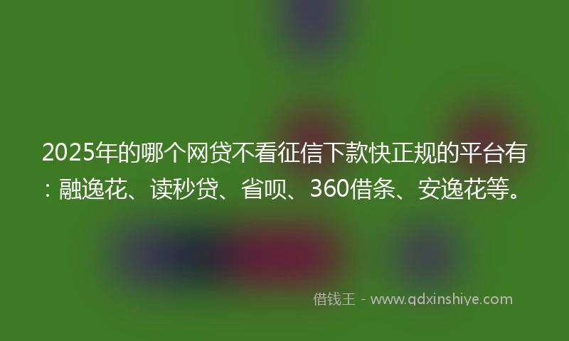 2025年的哪个网贷不看征信下款快正规的平台有：融逸花、读秒贷、省呗、360借条、安逸花等。