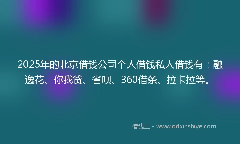 2025年的北京借钱公司个人借钱私人借钱有：融逸花、你我贷、省呗、360借条、拉卡拉等。