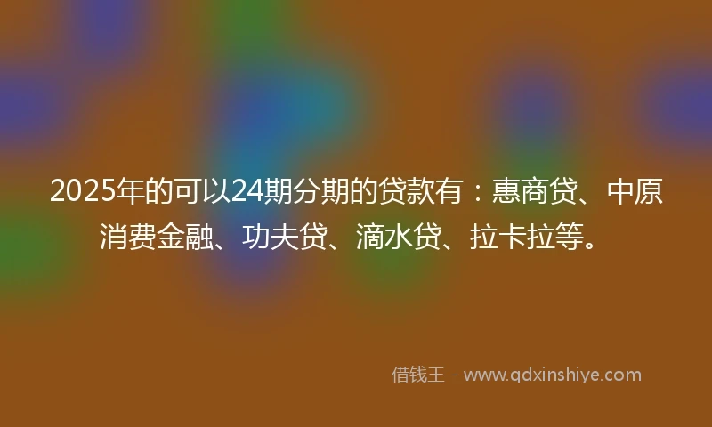 2025年的可以24期分期的贷款有：惠商贷、中原消费金融、功夫贷、滴水贷、拉卡拉等。
