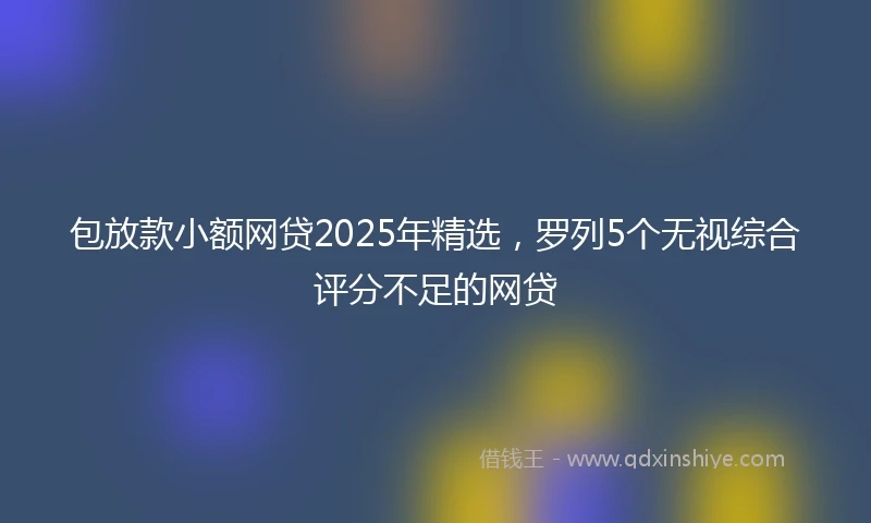包放款小额网贷2025年精选，罗列5个无视综合评分不足的网贷