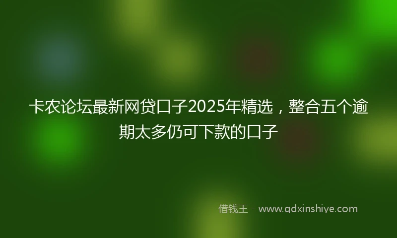 卡农论坛最新网贷口子2025年精选，整合五个逾期太多仍可下款的口子