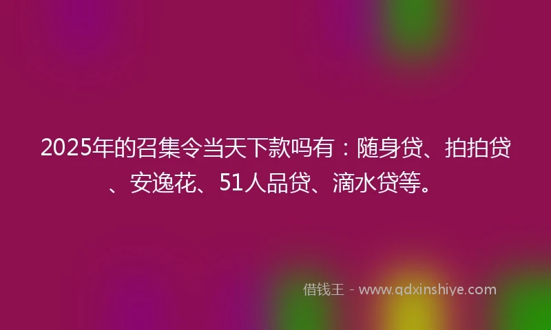 2025年的召集令当天下款吗有：随身贷、拍拍贷、安逸花、51人品贷、滴水贷等。