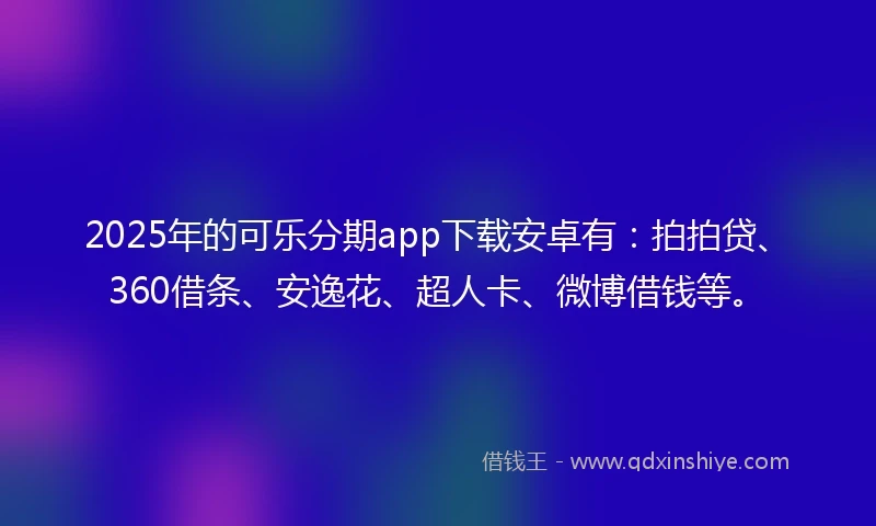 2025年的可乐分期app下载安卓有：拍拍贷、360借条、安逸花、超人卡、微博借钱等。