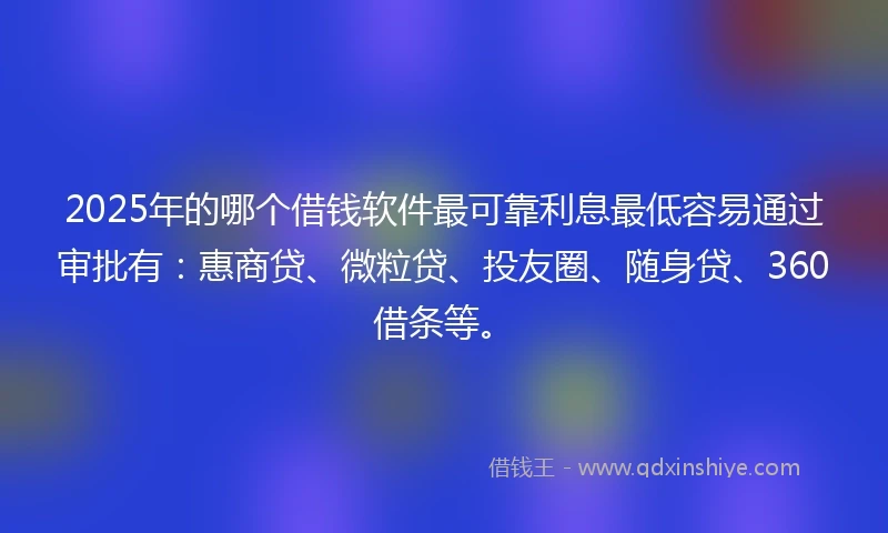 2025年的哪个借钱软件最可靠利息最低容易通过审批有：惠商贷、微粒贷、投友圈、随身贷、360借条等。