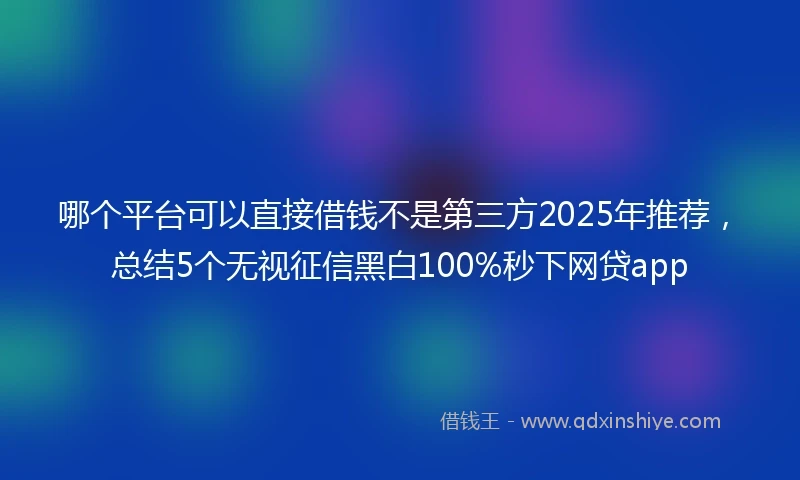 哪个平台可以直接借钱不是第三方2025年推荐，总结5个无视征信黑白100%秒下网贷app