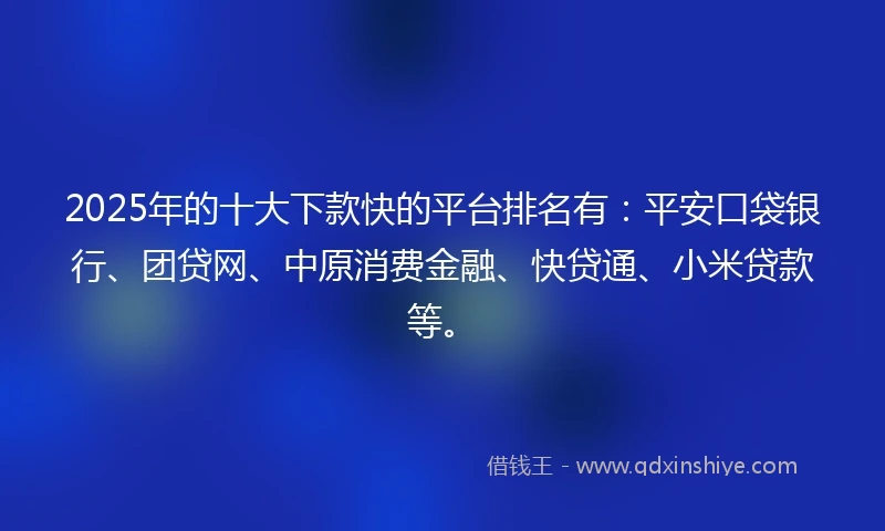 2025年的十大下款快的平台排名有：平安口袋银行、团贷网、中原消费金融、快贷通、小米贷款等。