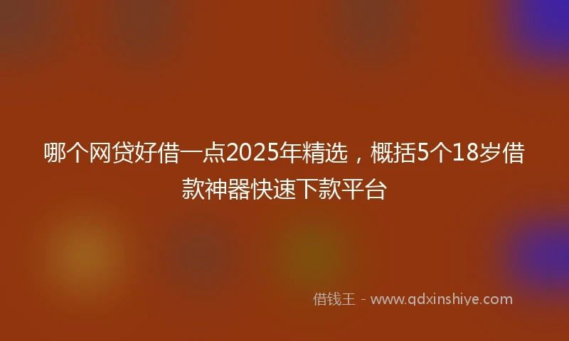 哪个网贷好借一点2025年精选，概括5个18岁借款神器快速下款平台
