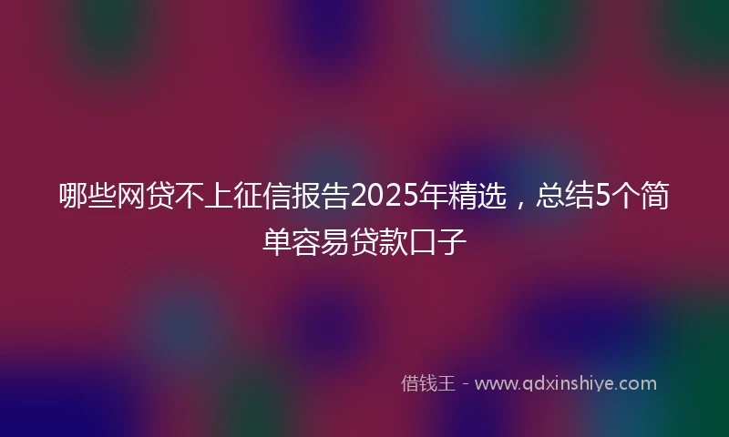 哪些网贷不上征信报告2025年精选，总结5个简单容易贷款口子