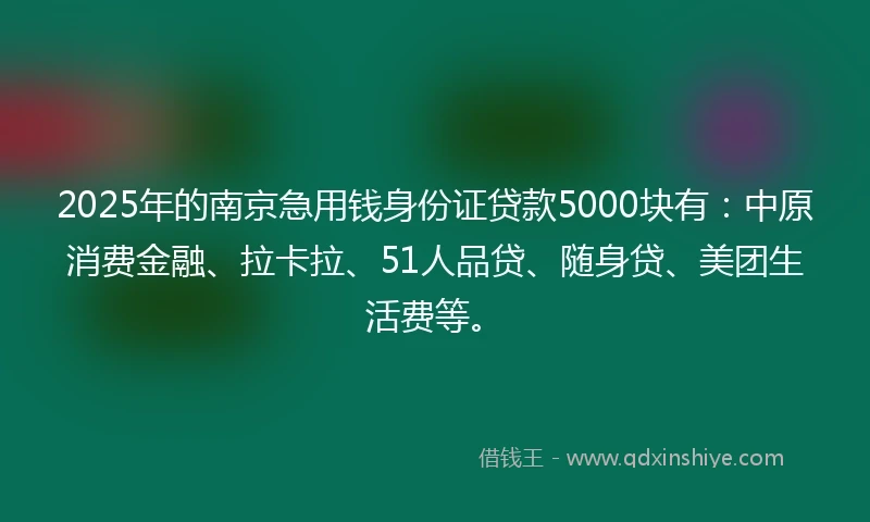 2025年的南京急用钱身份证贷款5000块有：中原消费金融、拉卡拉、51人品贷、随身贷、美团生活费等。