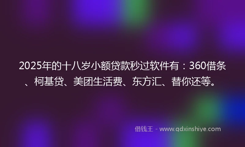 2025年的十八岁小额贷款秒过软件有：360借条、柯基贷、美团生活费、东方汇、替你还等。