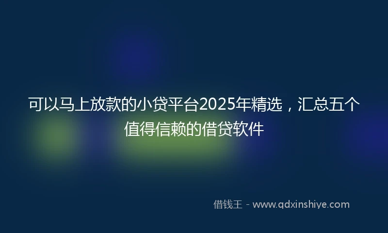 可以马上放款的小贷平台2025年精选，汇总五个值得信赖的借贷软件